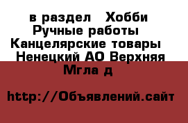  в раздел : Хобби. Ручные работы » Канцелярские товары . Ненецкий АО,Верхняя Мгла д.